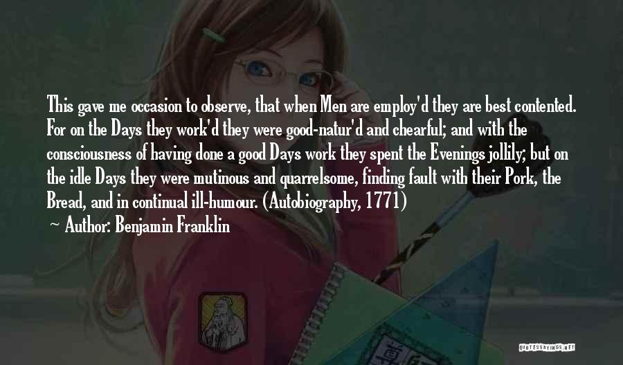 Benjamin Franklin Quotes: This Gave Me Occasion To Observe, That When Men Are Employ'd They Are Best Contented. For On The Days They