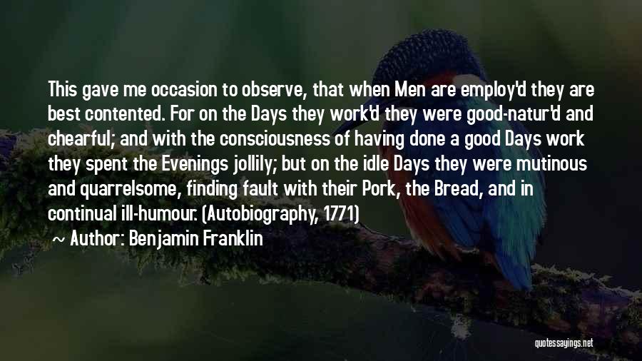 Benjamin Franklin Quotes: This Gave Me Occasion To Observe, That When Men Are Employ'd They Are Best Contented. For On The Days They