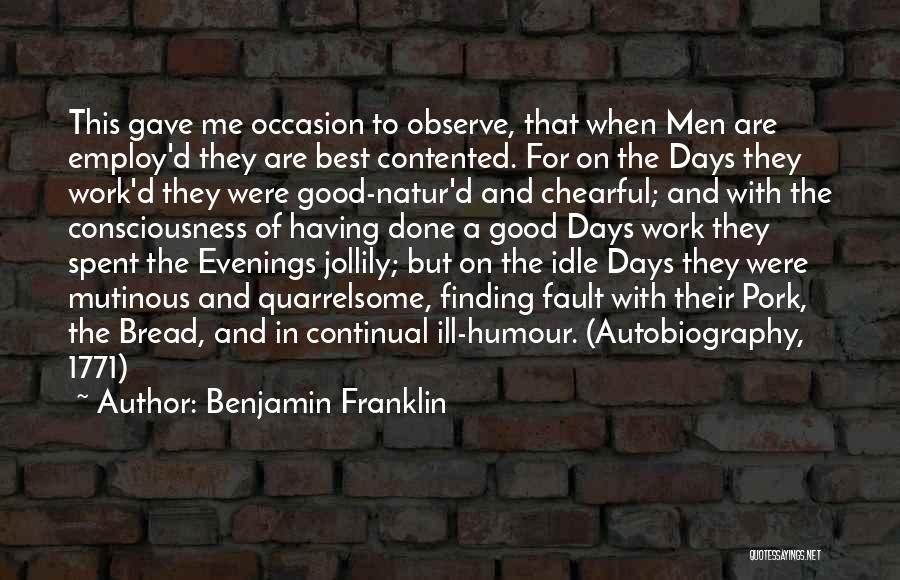 Benjamin Franklin Quotes: This Gave Me Occasion To Observe, That When Men Are Employ'd They Are Best Contented. For On The Days They