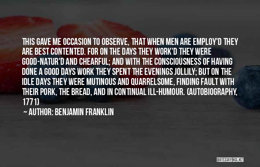 Benjamin Franklin Quotes: This Gave Me Occasion To Observe, That When Men Are Employ'd They Are Best Contented. For On The Days They