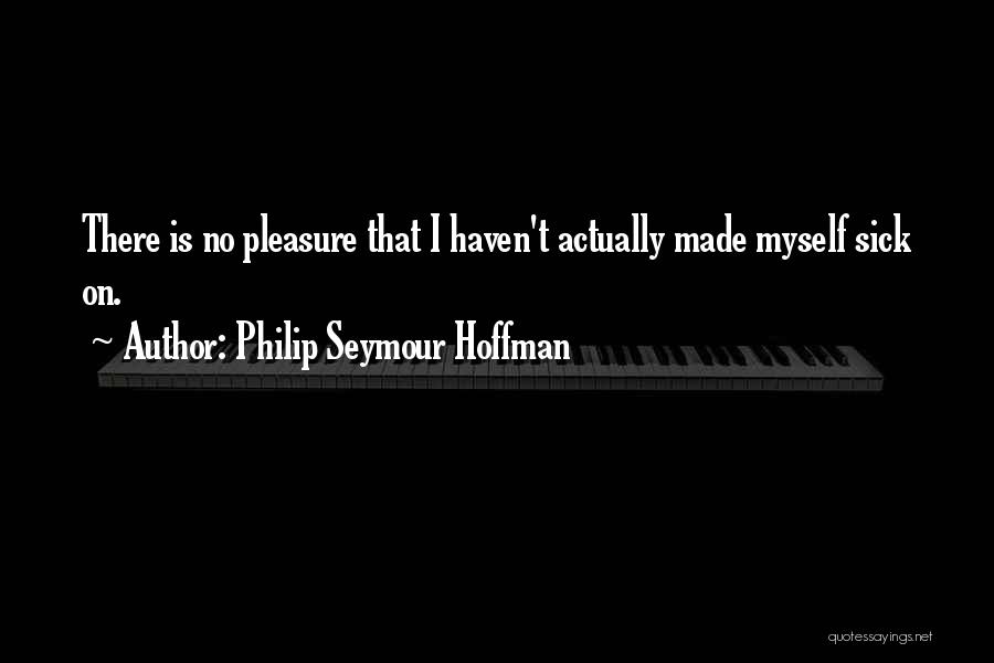 Philip Seymour Hoffman Quotes: There Is No Pleasure That I Haven't Actually Made Myself Sick On.