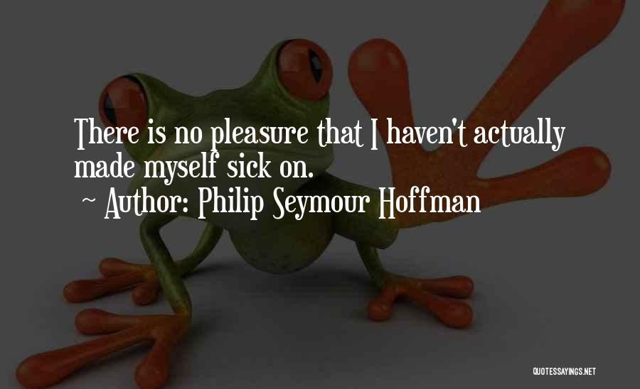 Philip Seymour Hoffman Quotes: There Is No Pleasure That I Haven't Actually Made Myself Sick On.