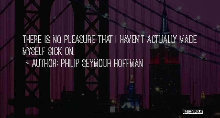 Philip Seymour Hoffman Quotes: There Is No Pleasure That I Haven't Actually Made Myself Sick On.