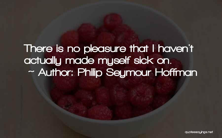 Philip Seymour Hoffman Quotes: There Is No Pleasure That I Haven't Actually Made Myself Sick On.