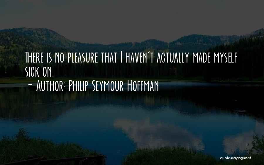 Philip Seymour Hoffman Quotes: There Is No Pleasure That I Haven't Actually Made Myself Sick On.