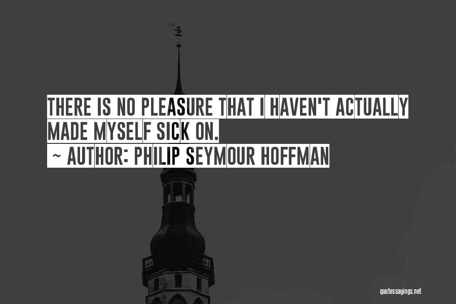 Philip Seymour Hoffman Quotes: There Is No Pleasure That I Haven't Actually Made Myself Sick On.