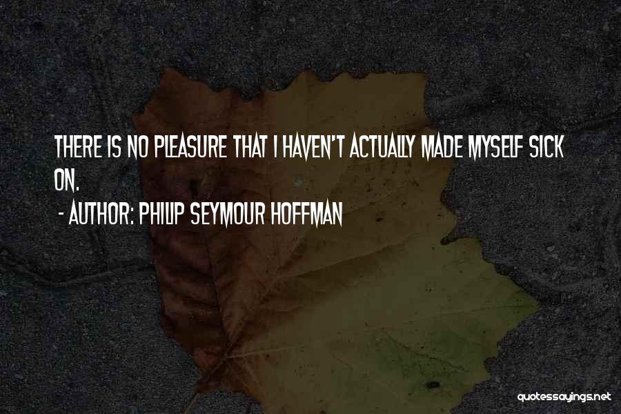 Philip Seymour Hoffman Quotes: There Is No Pleasure That I Haven't Actually Made Myself Sick On.