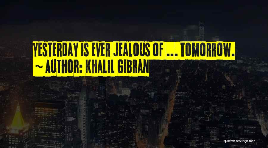 Khalil Gibran Quotes: Yesterday Is Ever Jealous Of ... Tomorrow.