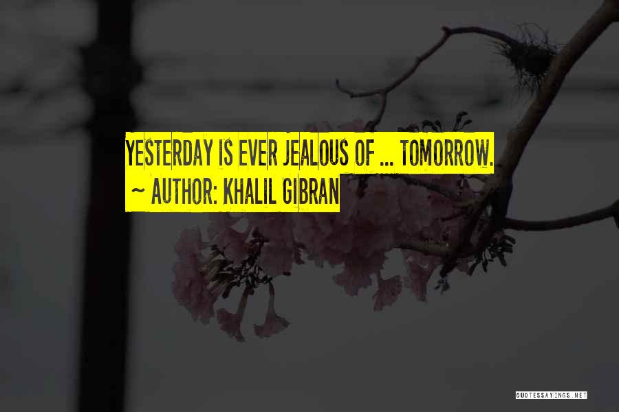 Khalil Gibran Quotes: Yesterday Is Ever Jealous Of ... Tomorrow.