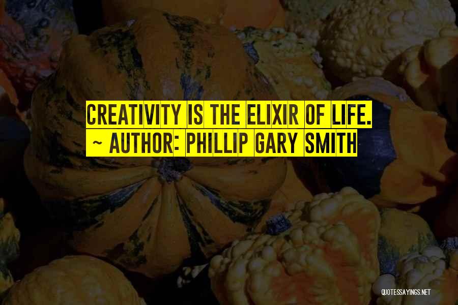 Phillip Gary Smith Quotes: Creativity Is The Elixir Of Life.