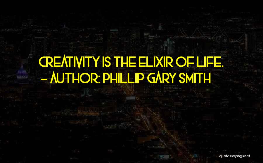 Phillip Gary Smith Quotes: Creativity Is The Elixir Of Life.