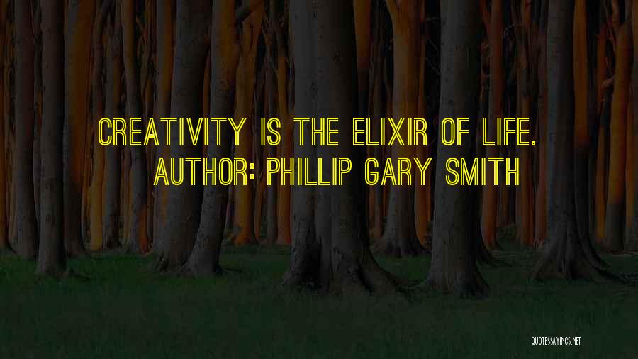 Phillip Gary Smith Quotes: Creativity Is The Elixir Of Life.