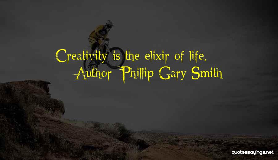 Phillip Gary Smith Quotes: Creativity Is The Elixir Of Life.