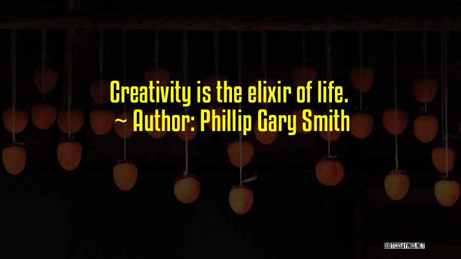 Phillip Gary Smith Quotes: Creativity Is The Elixir Of Life.
