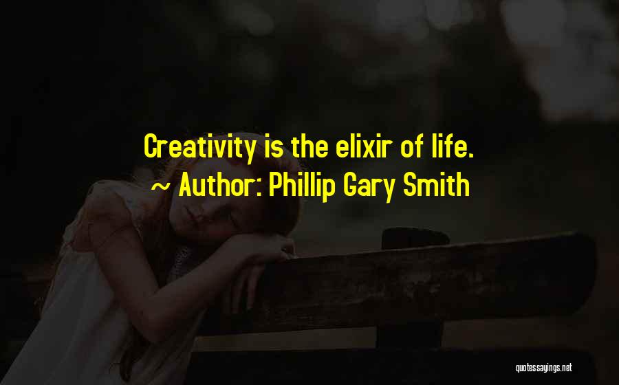 Phillip Gary Smith Quotes: Creativity Is The Elixir Of Life.