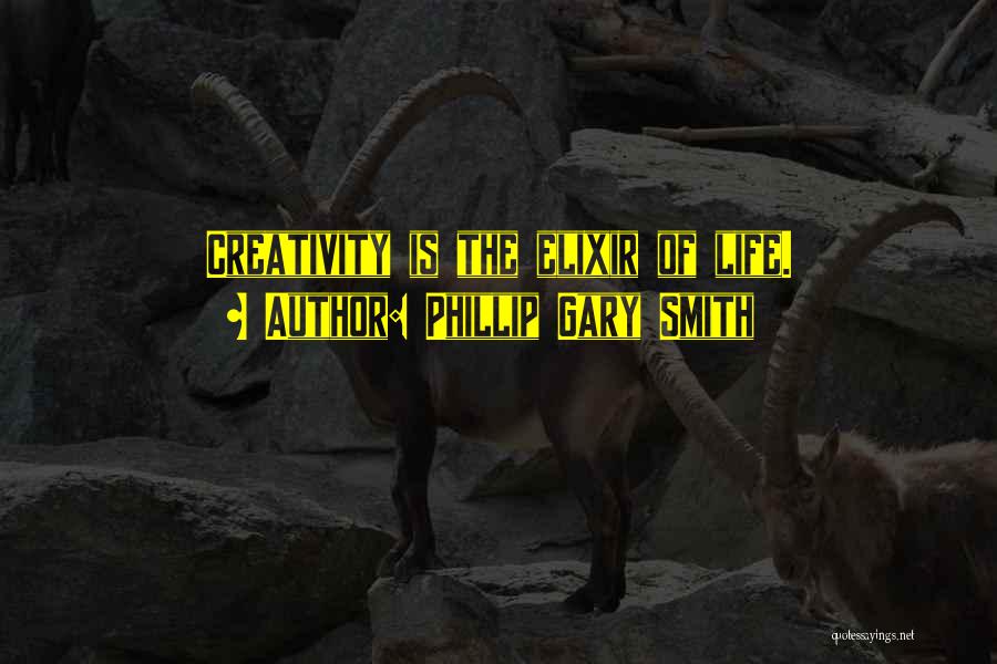 Phillip Gary Smith Quotes: Creativity Is The Elixir Of Life.