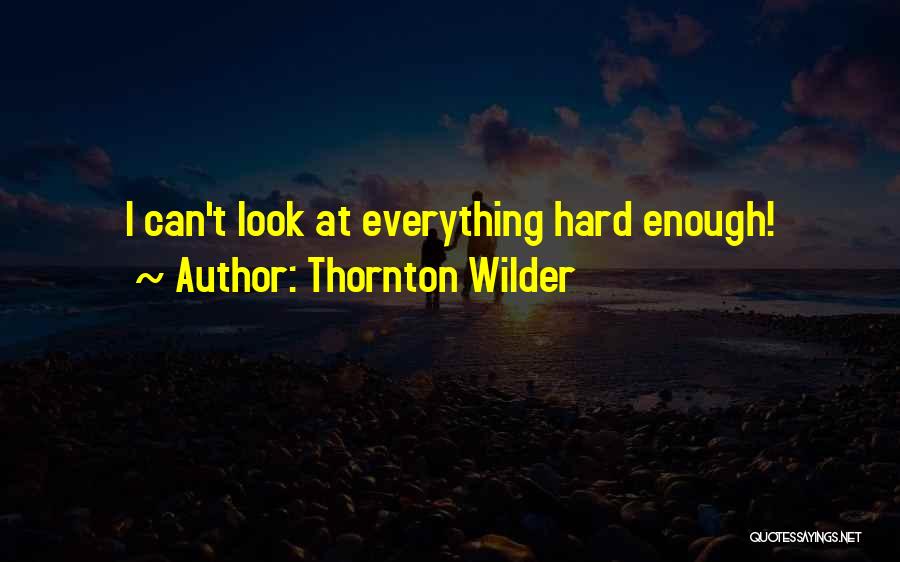 Thornton Wilder Quotes: I Can't Look At Everything Hard Enough!