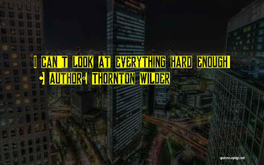 Thornton Wilder Quotes: I Can't Look At Everything Hard Enough!