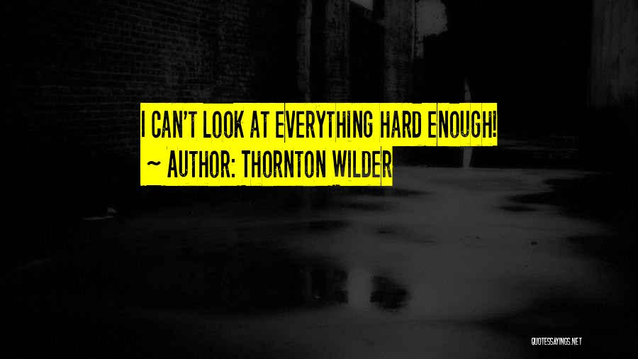 Thornton Wilder Quotes: I Can't Look At Everything Hard Enough!