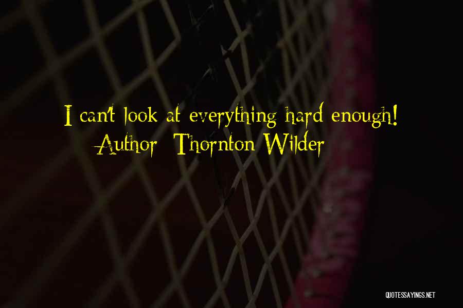 Thornton Wilder Quotes: I Can't Look At Everything Hard Enough!