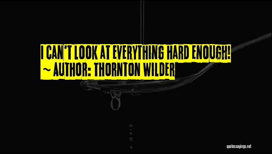 Thornton Wilder Quotes: I Can't Look At Everything Hard Enough!