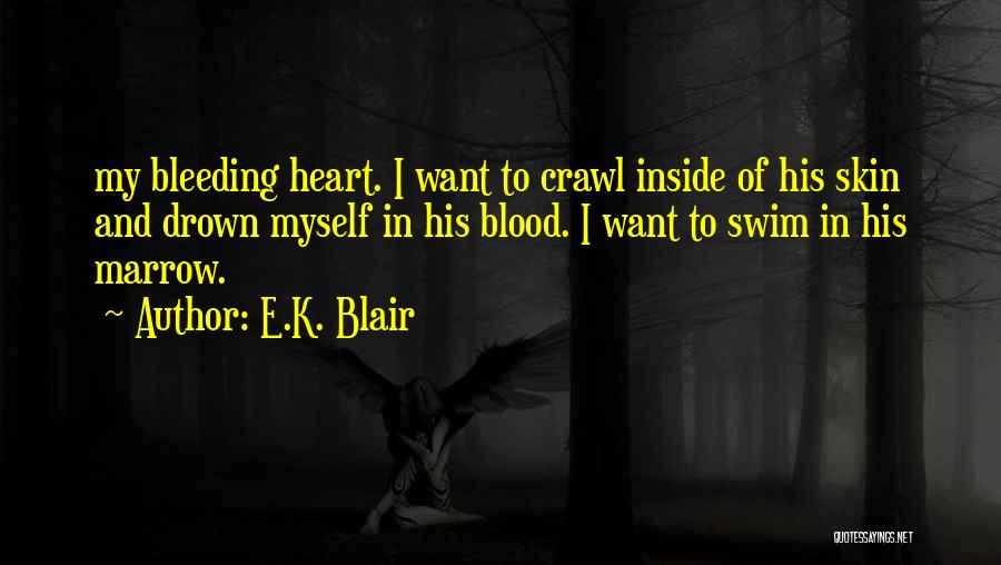 E.K. Blair Quotes: My Bleeding Heart. I Want To Crawl Inside Of His Skin And Drown Myself In His Blood. I Want To