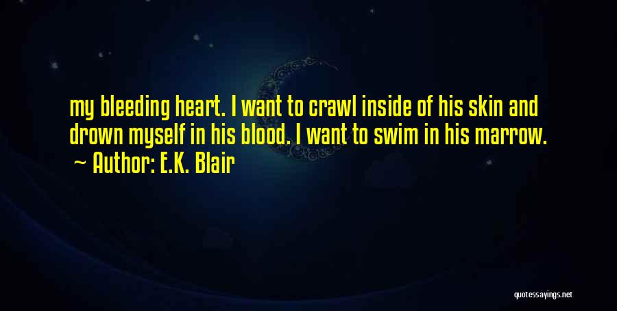 E.K. Blair Quotes: My Bleeding Heart. I Want To Crawl Inside Of His Skin And Drown Myself In His Blood. I Want To