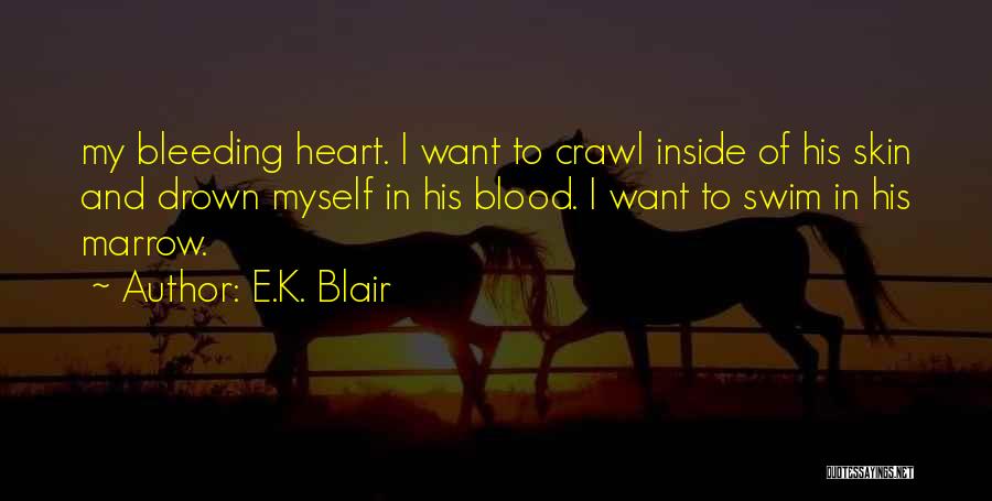 E.K. Blair Quotes: My Bleeding Heart. I Want To Crawl Inside Of His Skin And Drown Myself In His Blood. I Want To