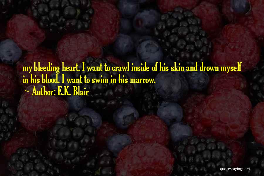 E.K. Blair Quotes: My Bleeding Heart. I Want To Crawl Inside Of His Skin And Drown Myself In His Blood. I Want To
