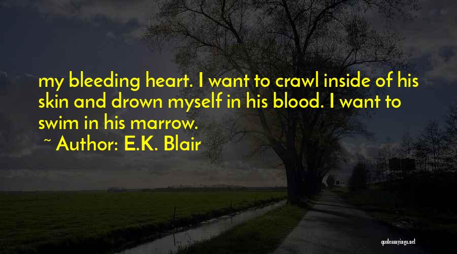 E.K. Blair Quotes: My Bleeding Heart. I Want To Crawl Inside Of His Skin And Drown Myself In His Blood. I Want To