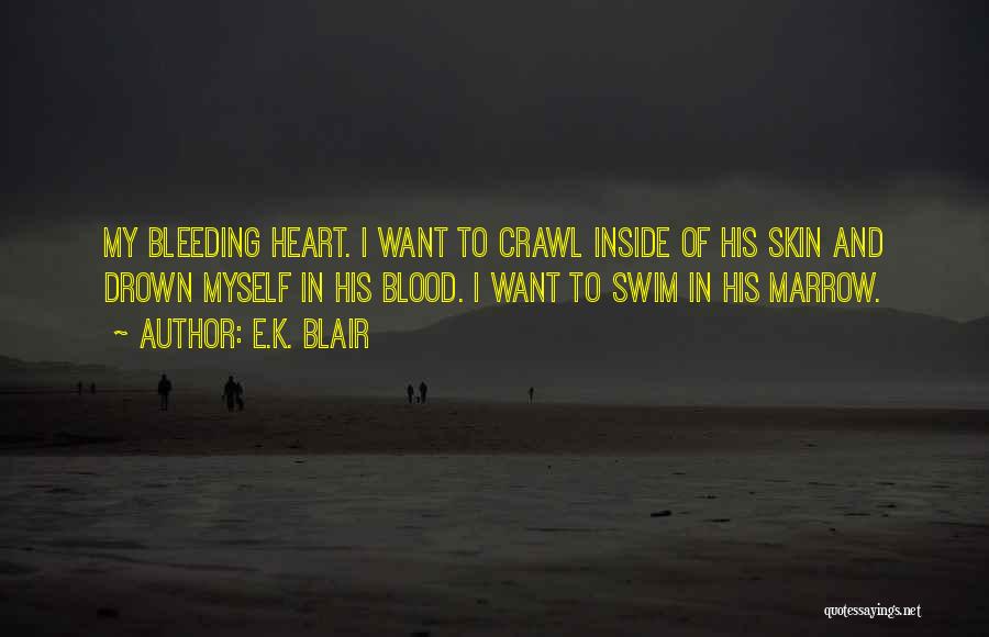 E.K. Blair Quotes: My Bleeding Heart. I Want To Crawl Inside Of His Skin And Drown Myself In His Blood. I Want To