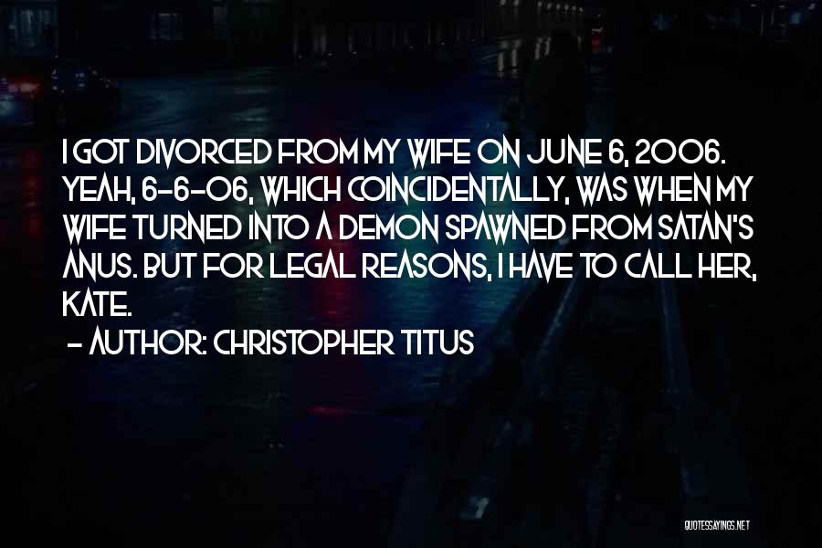 Christopher Titus Quotes: I Got Divorced From My Wife On June 6, 2006. Yeah, 6-6-06, Which Coincidentally, Was When My Wife Turned Into