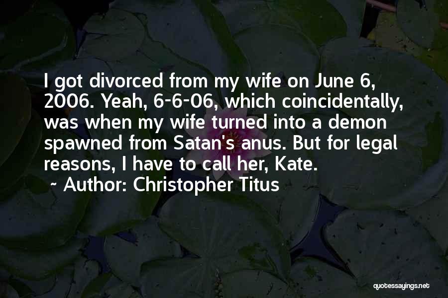 Christopher Titus Quotes: I Got Divorced From My Wife On June 6, 2006. Yeah, 6-6-06, Which Coincidentally, Was When My Wife Turned Into