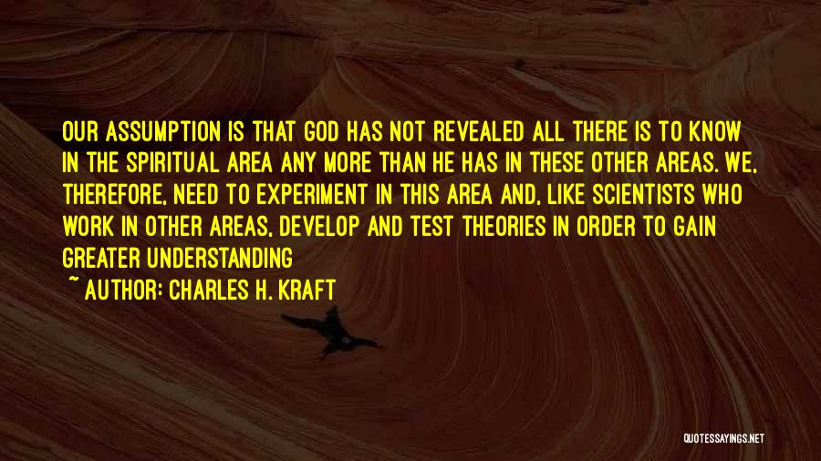 Charles H. Kraft Quotes: Our Assumption Is That God Has Not Revealed All There Is To Know In The Spiritual Area Any More Than