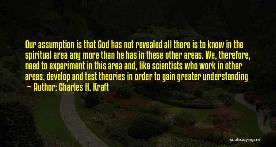 Charles H. Kraft Quotes: Our Assumption Is That God Has Not Revealed All There Is To Know In The Spiritual Area Any More Than