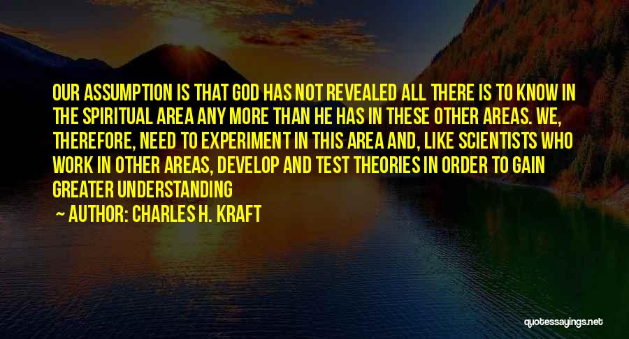 Charles H. Kraft Quotes: Our Assumption Is That God Has Not Revealed All There Is To Know In The Spiritual Area Any More Than