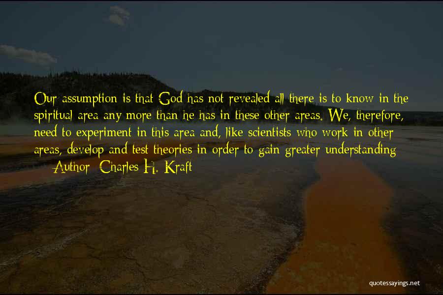 Charles H. Kraft Quotes: Our Assumption Is That God Has Not Revealed All There Is To Know In The Spiritual Area Any More Than