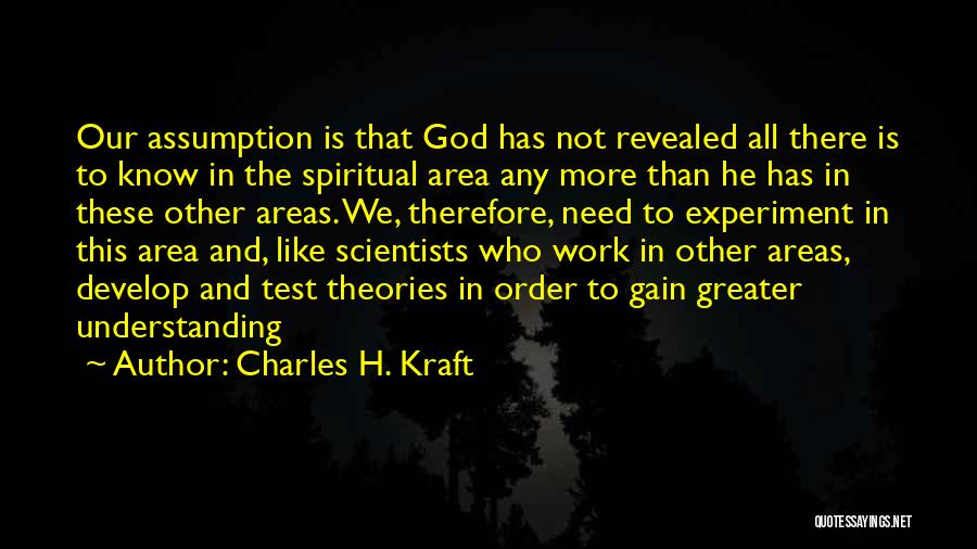 Charles H. Kraft Quotes: Our Assumption Is That God Has Not Revealed All There Is To Know In The Spiritual Area Any More Than