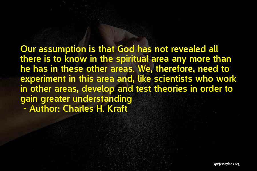 Charles H. Kraft Quotes: Our Assumption Is That God Has Not Revealed All There Is To Know In The Spiritual Area Any More Than