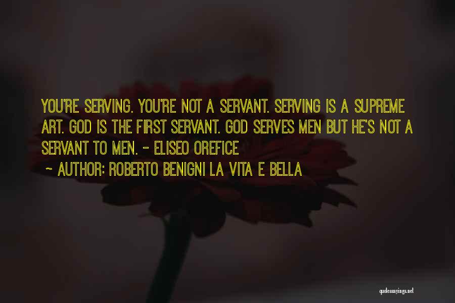 Roberto Benigni La Vita E Bella Quotes: You're Serving. You're Not A Servant. Serving Is A Supreme Art. God Is The First Servant. God Serves Men But