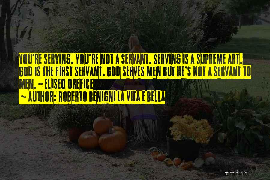 Roberto Benigni La Vita E Bella Quotes: You're Serving. You're Not A Servant. Serving Is A Supreme Art. God Is The First Servant. God Serves Men But