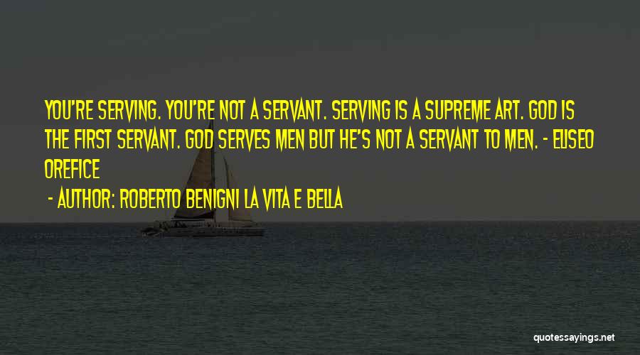 Roberto Benigni La Vita E Bella Quotes: You're Serving. You're Not A Servant. Serving Is A Supreme Art. God Is The First Servant. God Serves Men But