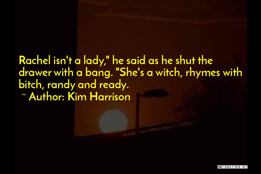 Kim Harrison Quotes: Rachel Isn't A Lady, He Said As He Shut The Drawer With A Bang. She's A Witch, Rhymes With Bitch,