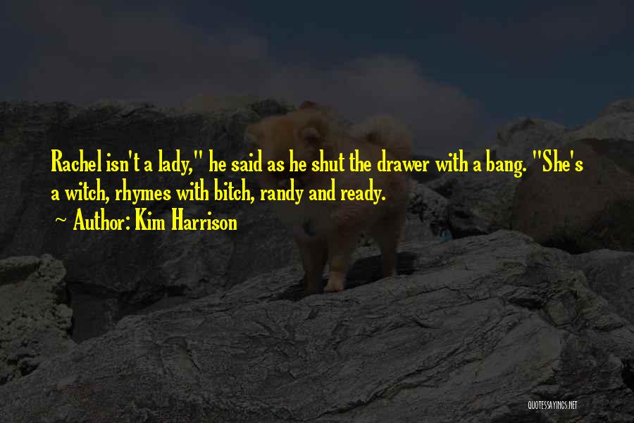 Kim Harrison Quotes: Rachel Isn't A Lady, He Said As He Shut The Drawer With A Bang. She's A Witch, Rhymes With Bitch,