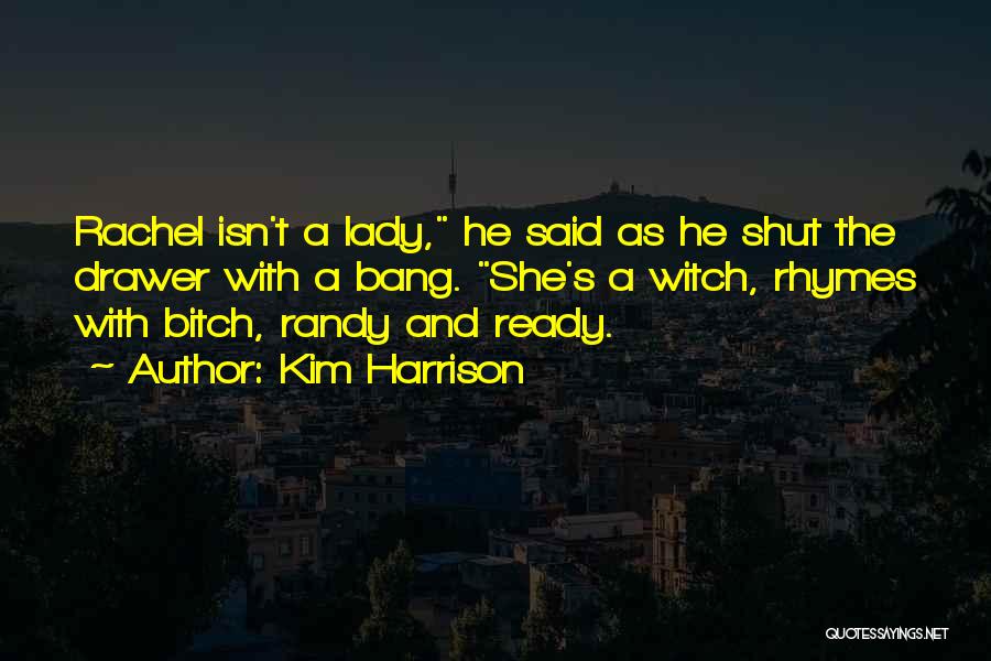 Kim Harrison Quotes: Rachel Isn't A Lady, He Said As He Shut The Drawer With A Bang. She's A Witch, Rhymes With Bitch,