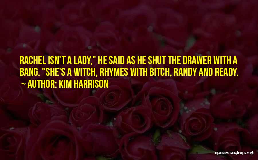 Kim Harrison Quotes: Rachel Isn't A Lady, He Said As He Shut The Drawer With A Bang. She's A Witch, Rhymes With Bitch,