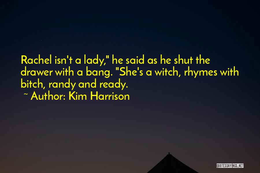 Kim Harrison Quotes: Rachel Isn't A Lady, He Said As He Shut The Drawer With A Bang. She's A Witch, Rhymes With Bitch,