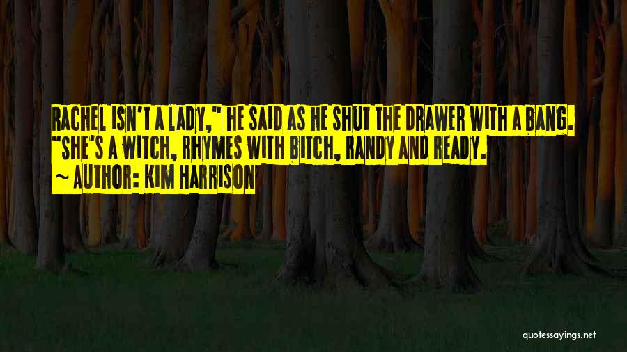 Kim Harrison Quotes: Rachel Isn't A Lady, He Said As He Shut The Drawer With A Bang. She's A Witch, Rhymes With Bitch,