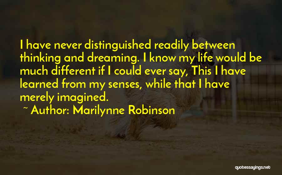 Marilynne Robinson Quotes: I Have Never Distinguished Readily Between Thinking And Dreaming. I Know My Life Would Be Much Different If I Could