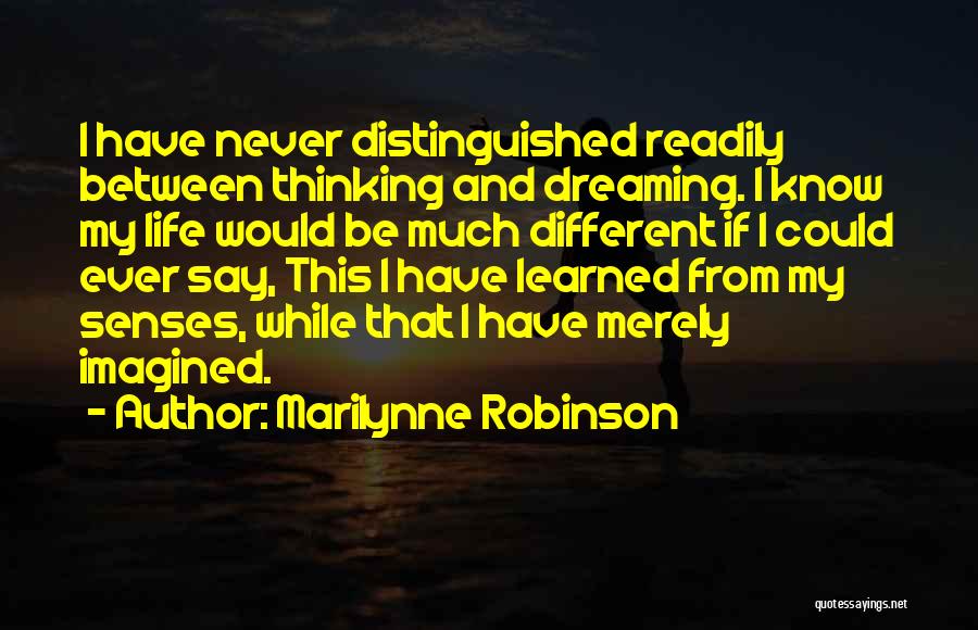 Marilynne Robinson Quotes: I Have Never Distinguished Readily Between Thinking And Dreaming. I Know My Life Would Be Much Different If I Could